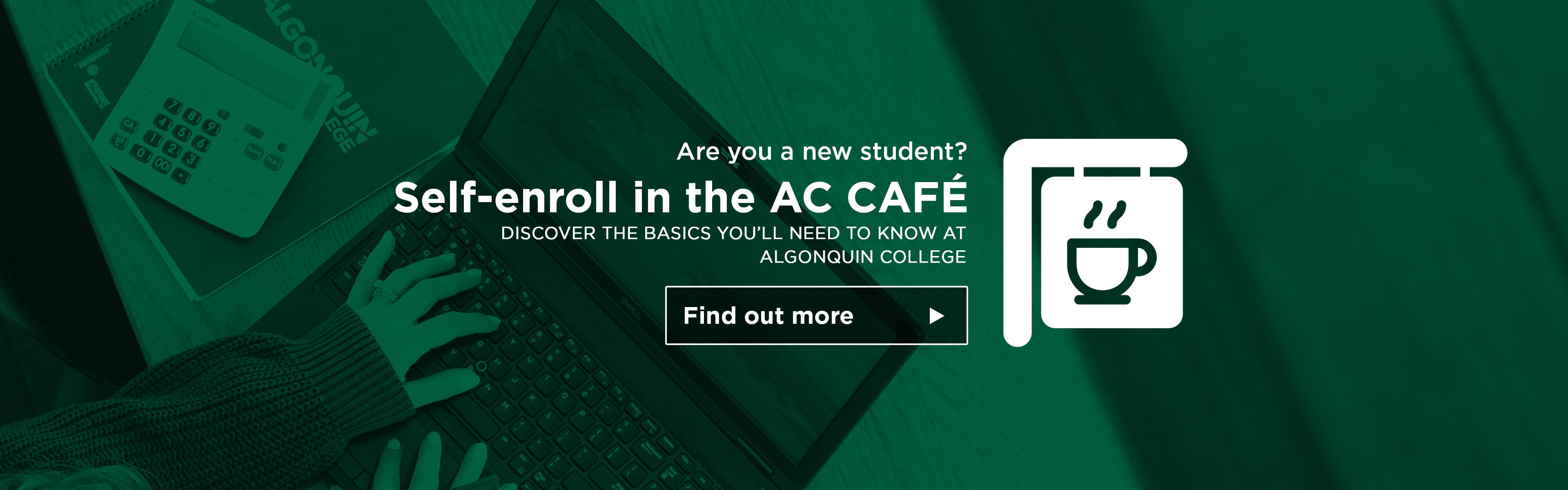 Are you a new student? Self-enroll in the AC Café. Discover the basics you'll need to know at Algonquin College. Find out more.