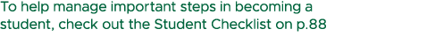 To help manage important steps in becoming a student, check out the Student Checklist on p.88