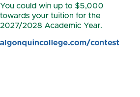 You could win up to $5,000 towards your tuition for the 2027/2028 Academic Year. algonquincollege.com/contest