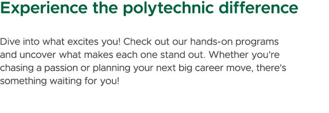 Experience the polytechnic difference Dive into what excites you! Check out our hands on programs and uncover what ma...