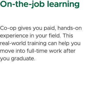On the job learning Co op gives you paid, hands on experience in your field. This real world training can help you mo...