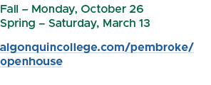 Fall – Monday, October 26 Spring – Saturday, March 13 algonquincollege.com/pembroke/openhouse 