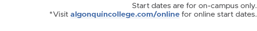 Start dates are for on campus only. *Visit algonquincollege.com/online for online start dates.