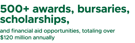 500+ awards, bursaries, scholarships, and financial aid opportunities, totaling over $120 million annually