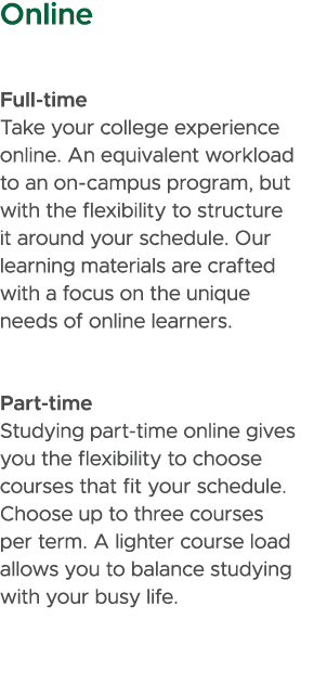 Online Full time Take your college experience online. An equivalent workload to an on campus program, but with the fl...