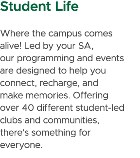 Student Life Where the campus comes alive! Led by your SA, our programming and events are designed to help you connec...
