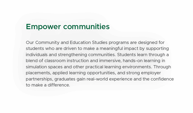 Empower communities Our Community and Education Studies programs are designed for students who are driven to make a m...