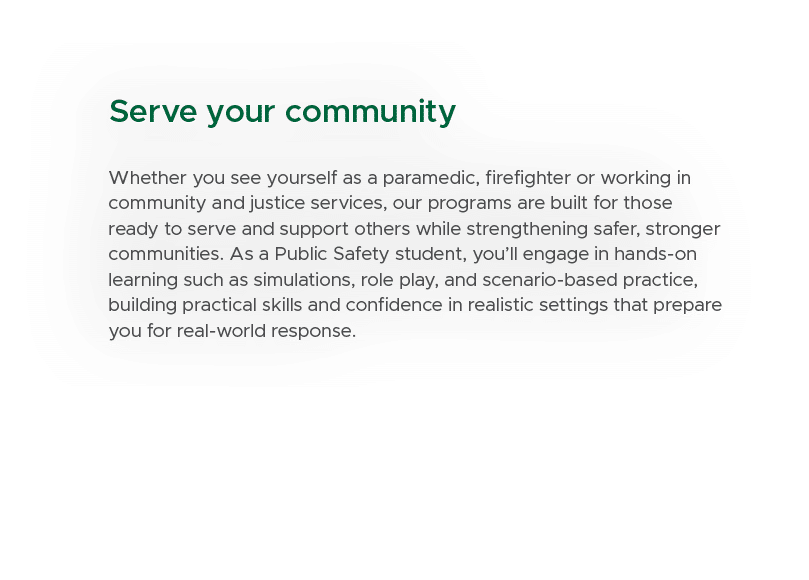 Serve your community Whether you see yourself as a paramedic, firefighter or working in community and justice service...