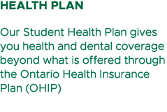 Health Plan Our Student Health Plan gives you health and dental coverage beyond what is offered through the Ontario H...