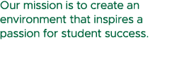 Our mission is to create an environment that inspires a passion for student success. 