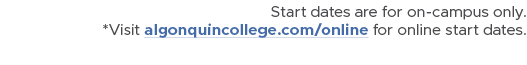 Start dates are for on campus only. *Visit algonquincollege.com/online for online start dates.