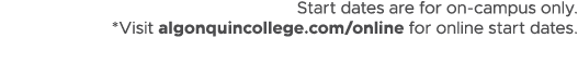 Start dates are for on campus only. *Visit algonquincollege.com/online for online start dates.