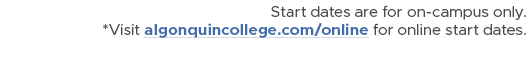 Start dates are for on campus only. *Visit algonquincollege.com/online for online start dates.