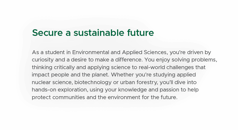 Secure a sustainable future As a student in Environmental and Applied Sciences, you’re driven by curiosity and a desi...