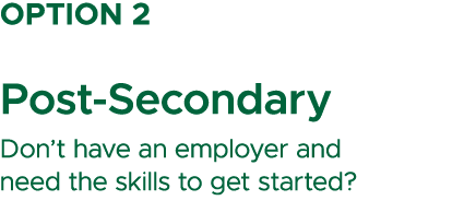 Option 2 Post Secondary Don’t have an employer and need the skills to get started?