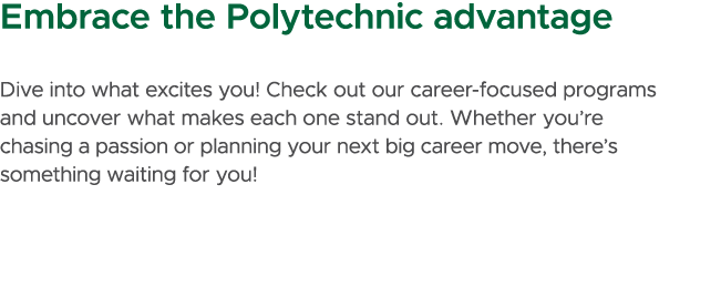 Embrace the Polytechnic advantage Dive into what excites you! Check out our career focused programs and uncover what ...