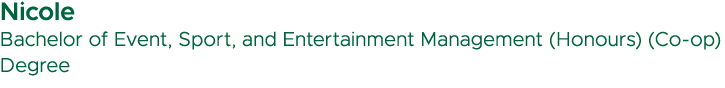 Nicole Bachelor of Event, Sport, and Entertainment Management (Honours) (Co op) Degree