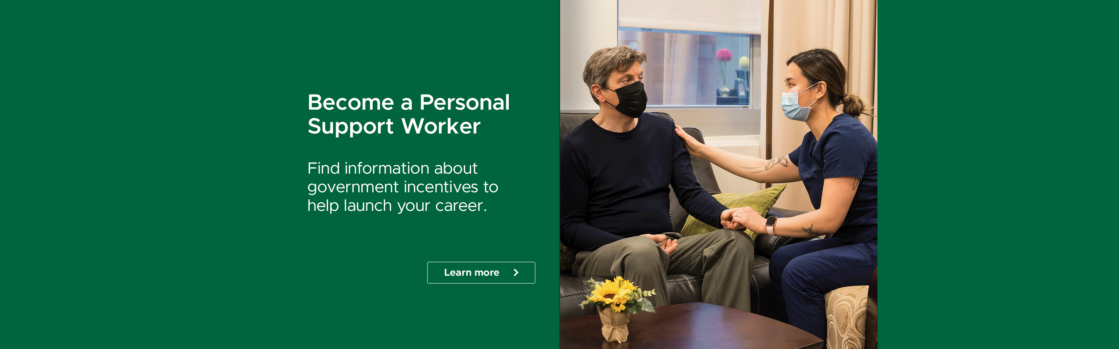 Become a Personal Support Worker - Find information about government incentives to help launch your career. Learn more by clicking here.