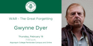 The Bramburger Speaker Series presents WAR - The Great Forgetting with Gwynne Dyer Thursday, February 19 at Algonquin College's Pembroke Campus