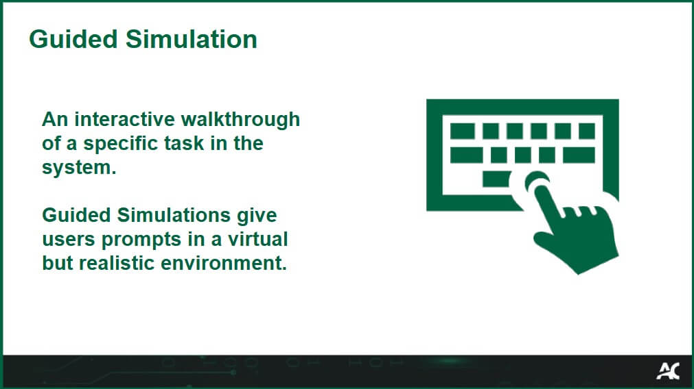 Guided Simulation is an interactive walkthrough of a specific task in the system. Guided Simulations give users prompts in a virtual but realistic environment. Icon of a computer keyboard with a hand selecting a key.