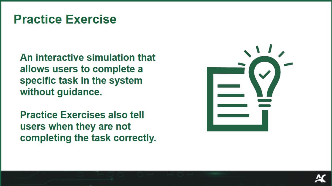 Practice Exercise: An interactive simulation that allows users to complete a specific task in the system without guidance. Practice Exercises also tell users when they are not completing the task correctly. Icon of a document with a glowing lightbulb.